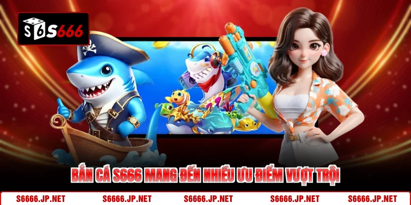 Bắn cá S666 mang đến nhiều ưu điểm vượt trội