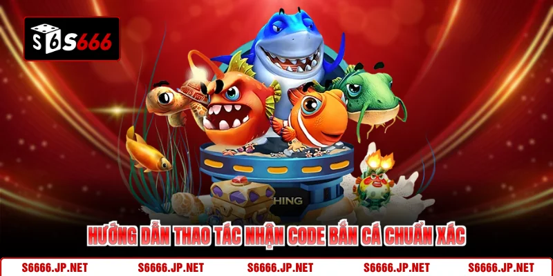 Hướng dẫn thao tác nhận code bắn cá chuẩn xác